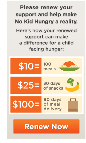 Please renew your support and help make No Kid Hungry a reality. Renew now.