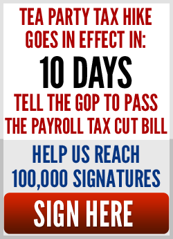 Tea Party tax hike goes in effect in: 10 days. Tell the GOP  to pass the Payroll Tax Cut Bill. Help us reach 100,000 signatures. Sign here. 