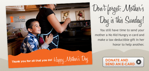 No Kid Hungry -- Share Our Strength -- Pay it forward this Mother's Day. Send an e-card.